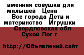 именная совушка для малышей › Цена ­ 600 - Все города Дети и материнство » Игрушки   . Свердловская обл.,Сухой Лог г.